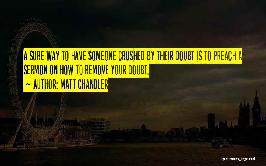 Matt Chandler Quotes: A Sure Way To Have Someone Crushed By Their Doubt Is To Preach A Sermon On How To Remove Your