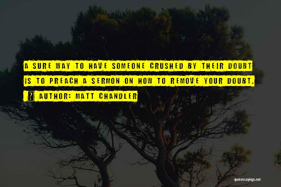 Matt Chandler Quotes: A Sure Way To Have Someone Crushed By Their Doubt Is To Preach A Sermon On How To Remove Your