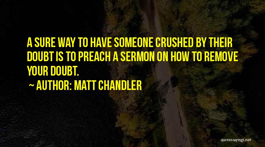 Matt Chandler Quotes: A Sure Way To Have Someone Crushed By Their Doubt Is To Preach A Sermon On How To Remove Your