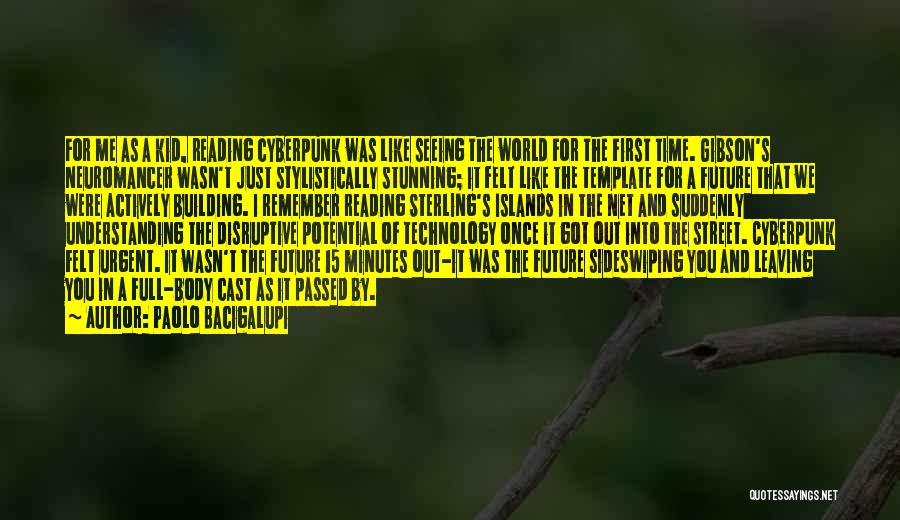 Paolo Bacigalupi Quotes: For Me As A Kid, Reading Cyberpunk Was Like Seeing The World For The First Time. Gibson's Neuromancer Wasn't Just