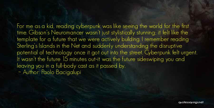 Paolo Bacigalupi Quotes: For Me As A Kid, Reading Cyberpunk Was Like Seeing The World For The First Time. Gibson's Neuromancer Wasn't Just