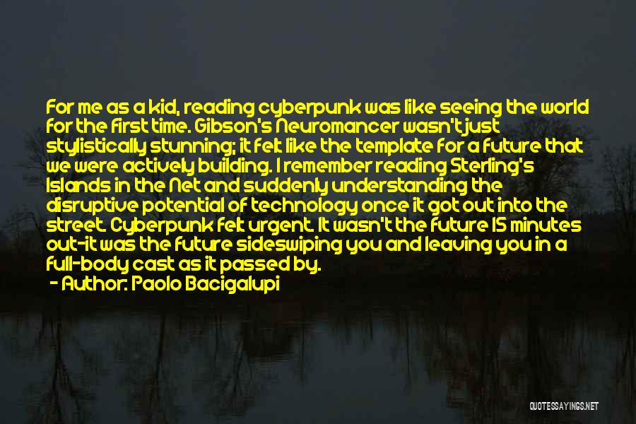 Paolo Bacigalupi Quotes: For Me As A Kid, Reading Cyberpunk Was Like Seeing The World For The First Time. Gibson's Neuromancer Wasn't Just