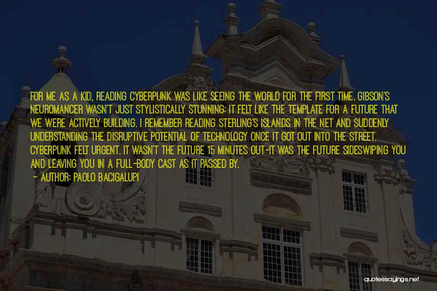 Paolo Bacigalupi Quotes: For Me As A Kid, Reading Cyberpunk Was Like Seeing The World For The First Time. Gibson's Neuromancer Wasn't Just