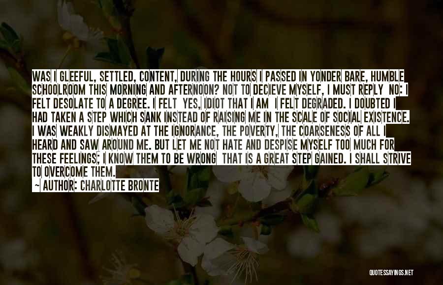 Charlotte Bronte Quotes: Was I Gleeful, Settled, Content, During The Hours I Passed In Yonder Bare, Humble Schoolroom This Morning And Afternoon? Not