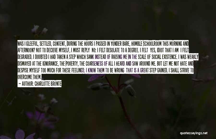 Charlotte Bronte Quotes: Was I Gleeful, Settled, Content, During The Hours I Passed In Yonder Bare, Humble Schoolroom This Morning And Afternoon? Not