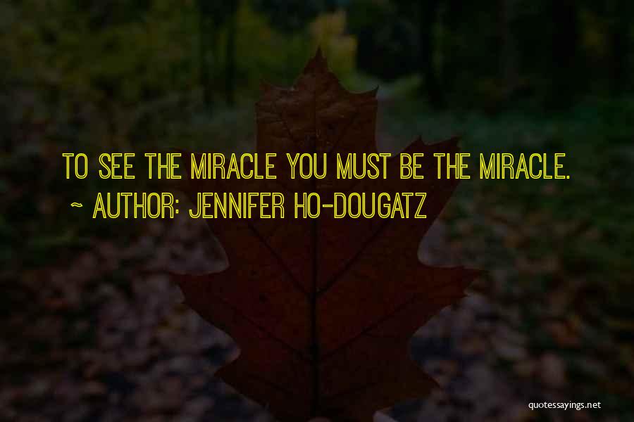 Jennifer Ho-Dougatz Quotes: To See The Miracle You Must Be The Miracle.