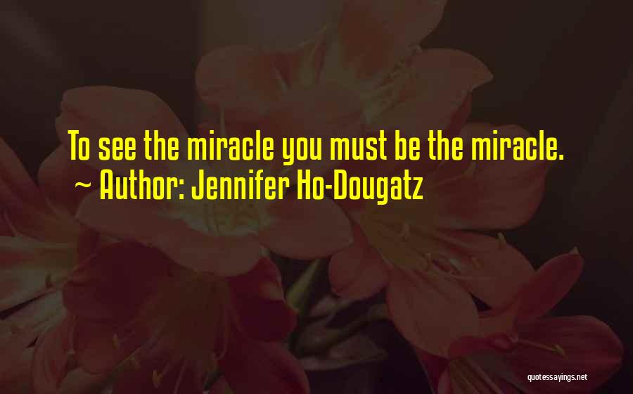 Jennifer Ho-Dougatz Quotes: To See The Miracle You Must Be The Miracle.
