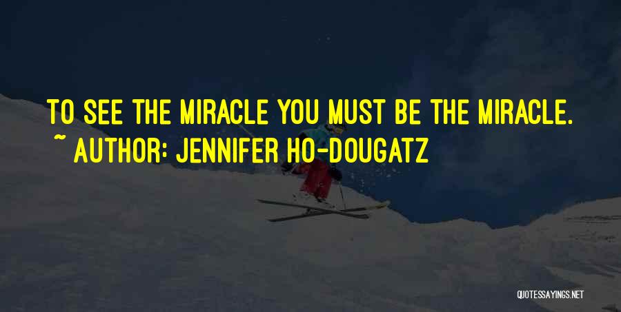 Jennifer Ho-Dougatz Quotes: To See The Miracle You Must Be The Miracle.