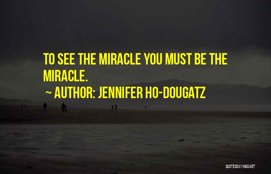 Jennifer Ho-Dougatz Quotes: To See The Miracle You Must Be The Miracle.