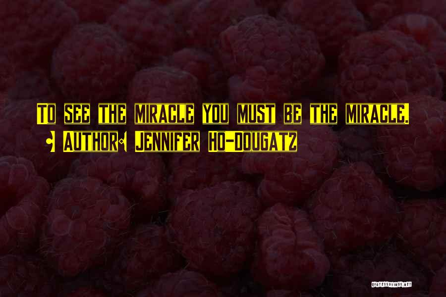 Jennifer Ho-Dougatz Quotes: To See The Miracle You Must Be The Miracle.