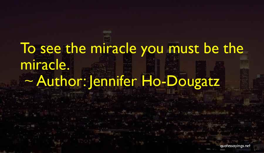 Jennifer Ho-Dougatz Quotes: To See The Miracle You Must Be The Miracle.