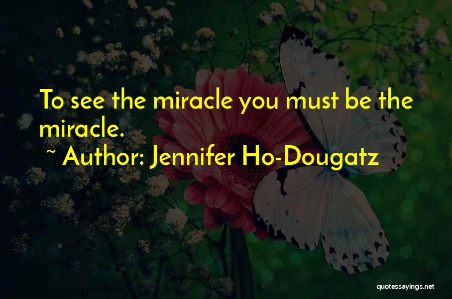 Jennifer Ho-Dougatz Quotes: To See The Miracle You Must Be The Miracle.