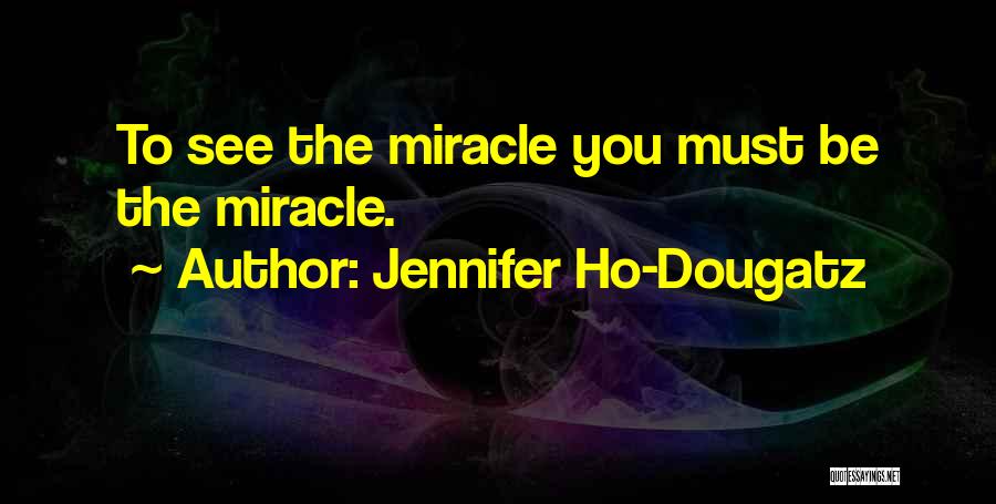 Jennifer Ho-Dougatz Quotes: To See The Miracle You Must Be The Miracle.