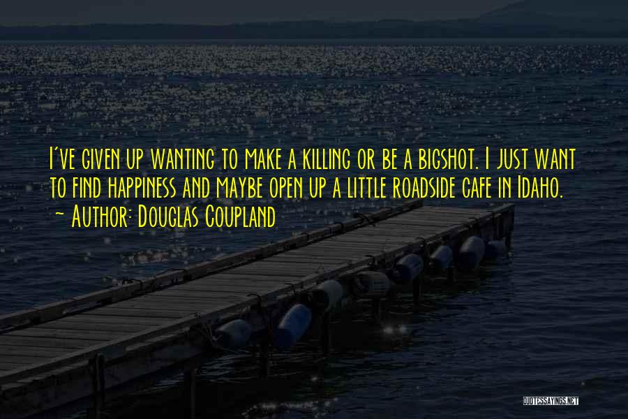 Douglas Coupland Quotes: I've Given Up Wanting To Make A Killing Or Be A Bigshot. I Just Want To Find Happiness And Maybe