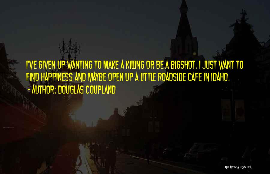 Douglas Coupland Quotes: I've Given Up Wanting To Make A Killing Or Be A Bigshot. I Just Want To Find Happiness And Maybe