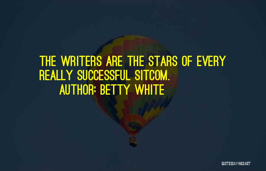 Betty White Quotes: The Writers Are The Stars Of Every Really Successful Sitcom.