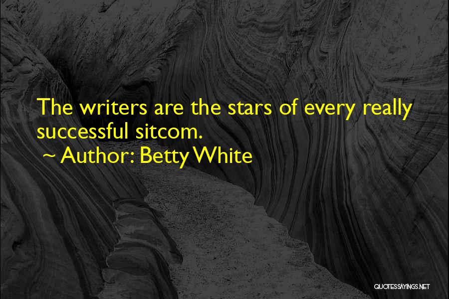 Betty White Quotes: The Writers Are The Stars Of Every Really Successful Sitcom.