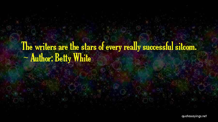 Betty White Quotes: The Writers Are The Stars Of Every Really Successful Sitcom.