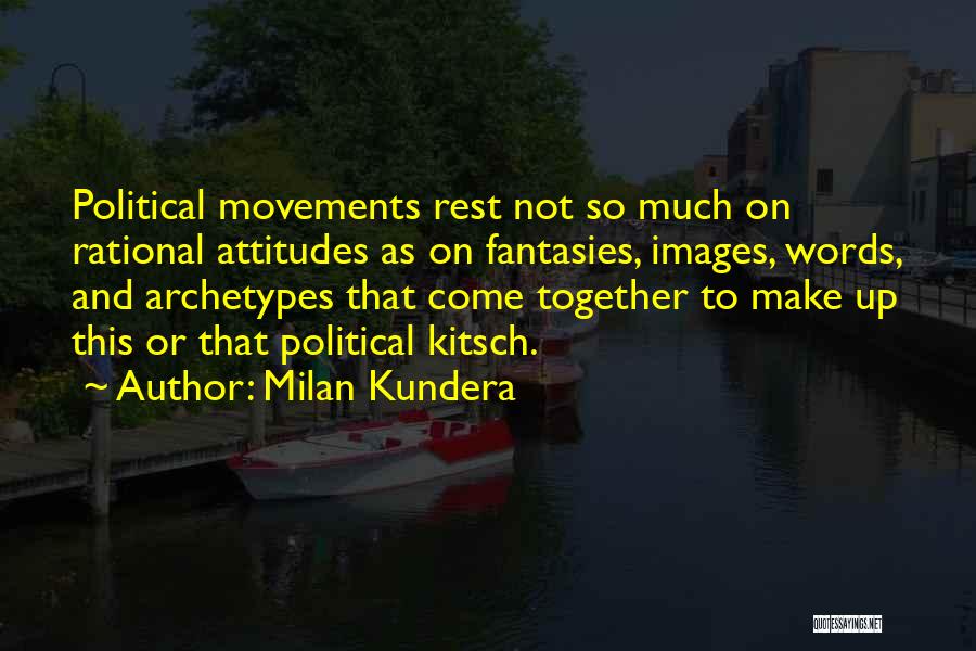 Milan Kundera Quotes: Political Movements Rest Not So Much On Rational Attitudes As On Fantasies, Images, Words, And Archetypes That Come Together To