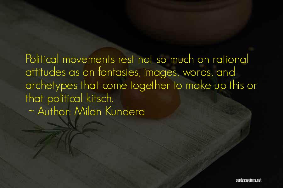 Milan Kundera Quotes: Political Movements Rest Not So Much On Rational Attitudes As On Fantasies, Images, Words, And Archetypes That Come Together To