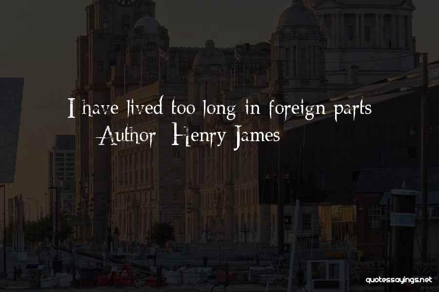 Henry James Quotes: I Have Lived Too Long In Foreign Parts