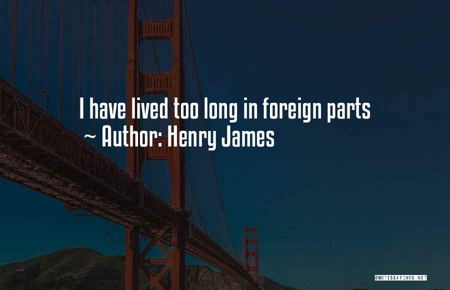 Henry James Quotes: I Have Lived Too Long In Foreign Parts