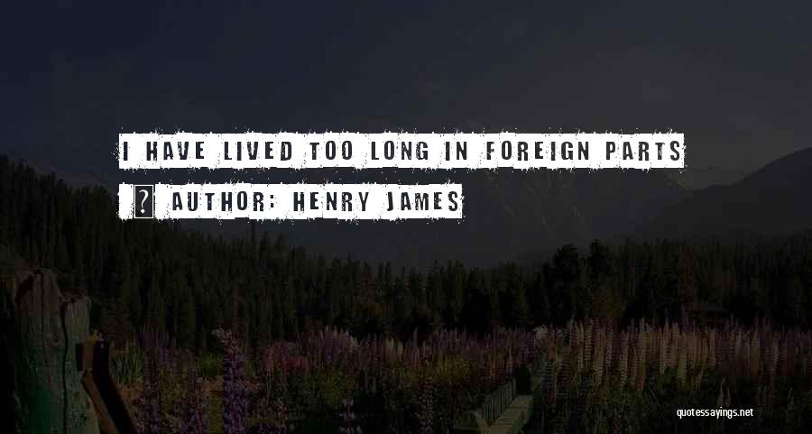 Henry James Quotes: I Have Lived Too Long In Foreign Parts