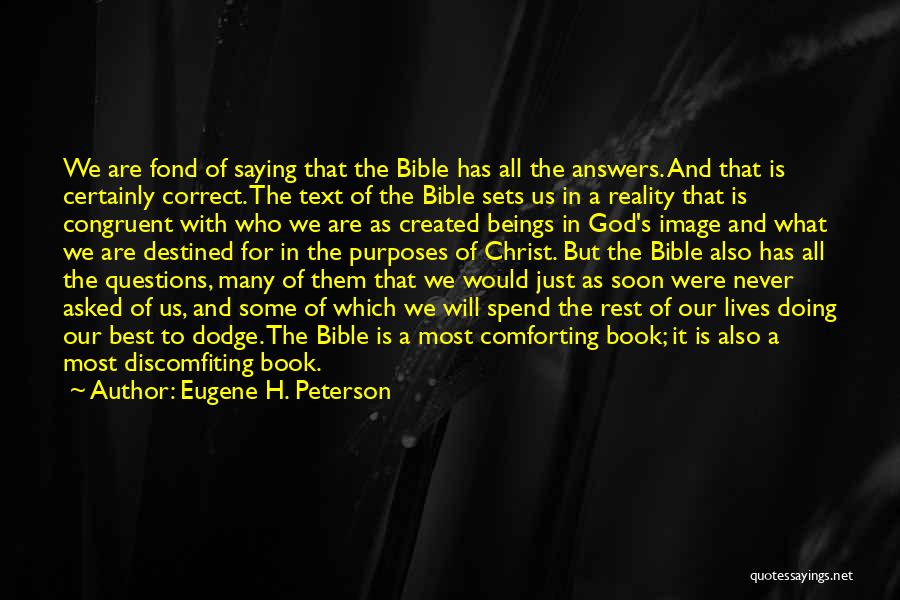 Eugene H. Peterson Quotes: We Are Fond Of Saying That The Bible Has All The Answers. And That Is Certainly Correct. The Text Of