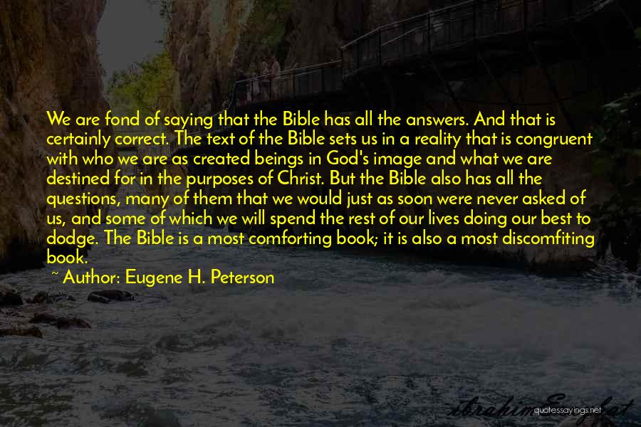 Eugene H. Peterson Quotes: We Are Fond Of Saying That The Bible Has All The Answers. And That Is Certainly Correct. The Text Of