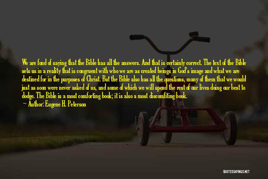 Eugene H. Peterson Quotes: We Are Fond Of Saying That The Bible Has All The Answers. And That Is Certainly Correct. The Text Of