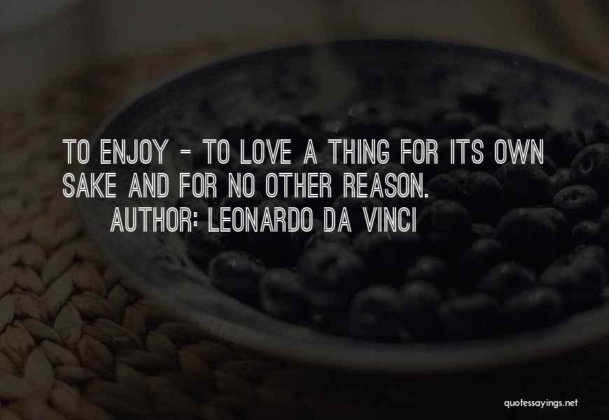 Leonardo Da Vinci Quotes: To Enjoy - To Love A Thing For Its Own Sake And For No Other Reason.