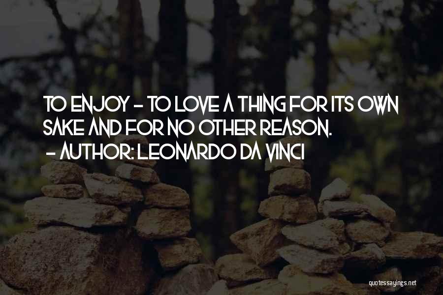 Leonardo Da Vinci Quotes: To Enjoy - To Love A Thing For Its Own Sake And For No Other Reason.