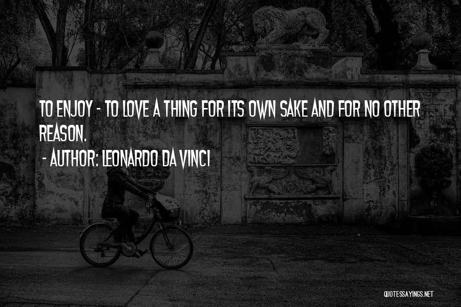 Leonardo Da Vinci Quotes: To Enjoy - To Love A Thing For Its Own Sake And For No Other Reason.