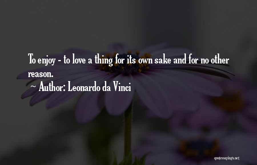 Leonardo Da Vinci Quotes: To Enjoy - To Love A Thing For Its Own Sake And For No Other Reason.