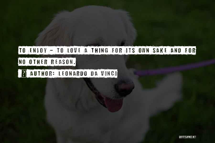 Leonardo Da Vinci Quotes: To Enjoy - To Love A Thing For Its Own Sake And For No Other Reason.