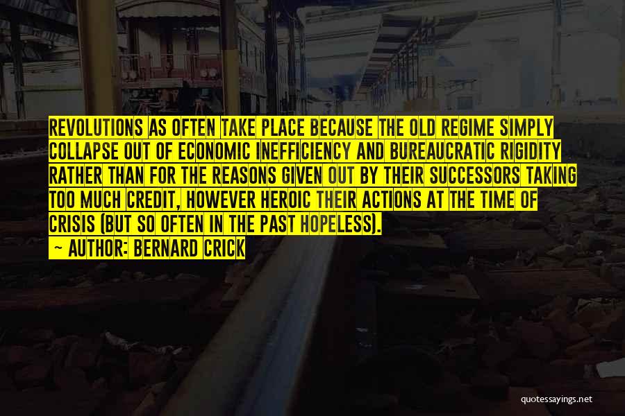 Bernard Crick Quotes: Revolutions As Often Take Place Because The Old Regime Simply Collapse Out Of Economic Inefficiency And Bureaucratic Rigidity Rather Than