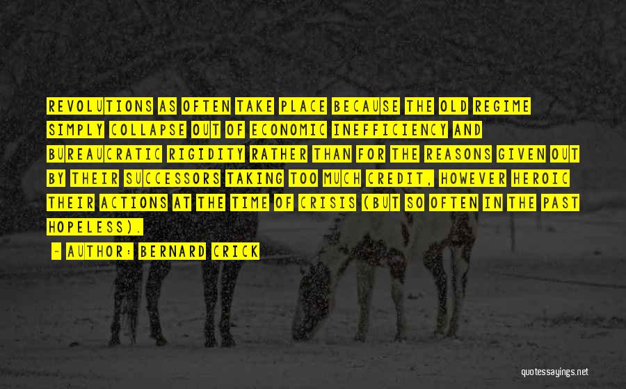 Bernard Crick Quotes: Revolutions As Often Take Place Because The Old Regime Simply Collapse Out Of Economic Inefficiency And Bureaucratic Rigidity Rather Than