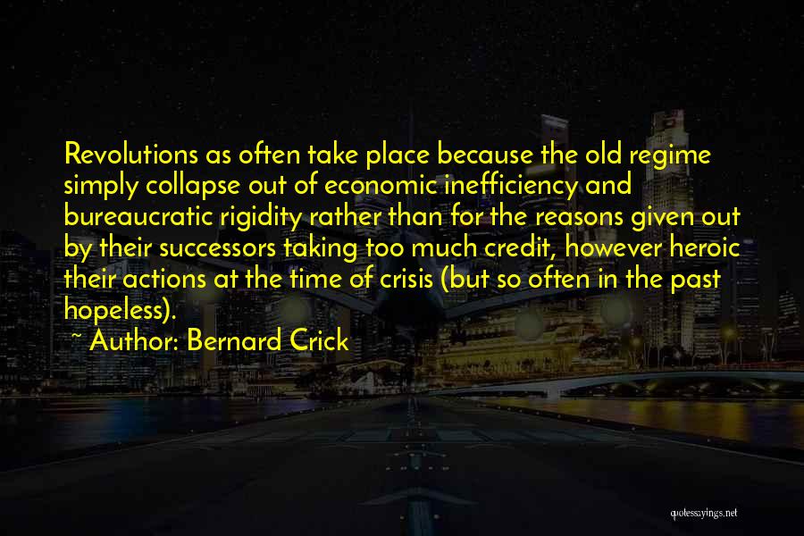 Bernard Crick Quotes: Revolutions As Often Take Place Because The Old Regime Simply Collapse Out Of Economic Inefficiency And Bureaucratic Rigidity Rather Than
