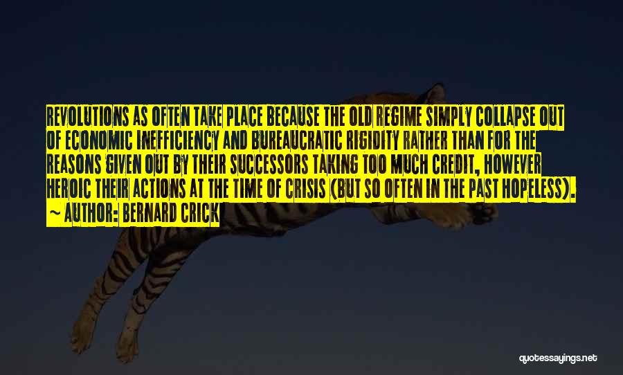 Bernard Crick Quotes: Revolutions As Often Take Place Because The Old Regime Simply Collapse Out Of Economic Inefficiency And Bureaucratic Rigidity Rather Than
