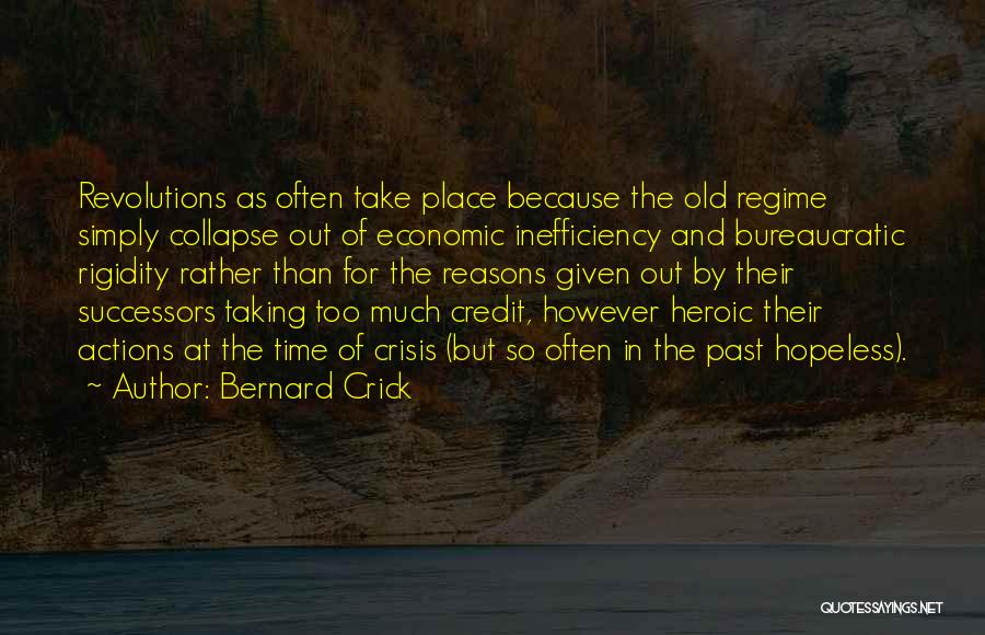 Bernard Crick Quotes: Revolutions As Often Take Place Because The Old Regime Simply Collapse Out Of Economic Inefficiency And Bureaucratic Rigidity Rather Than