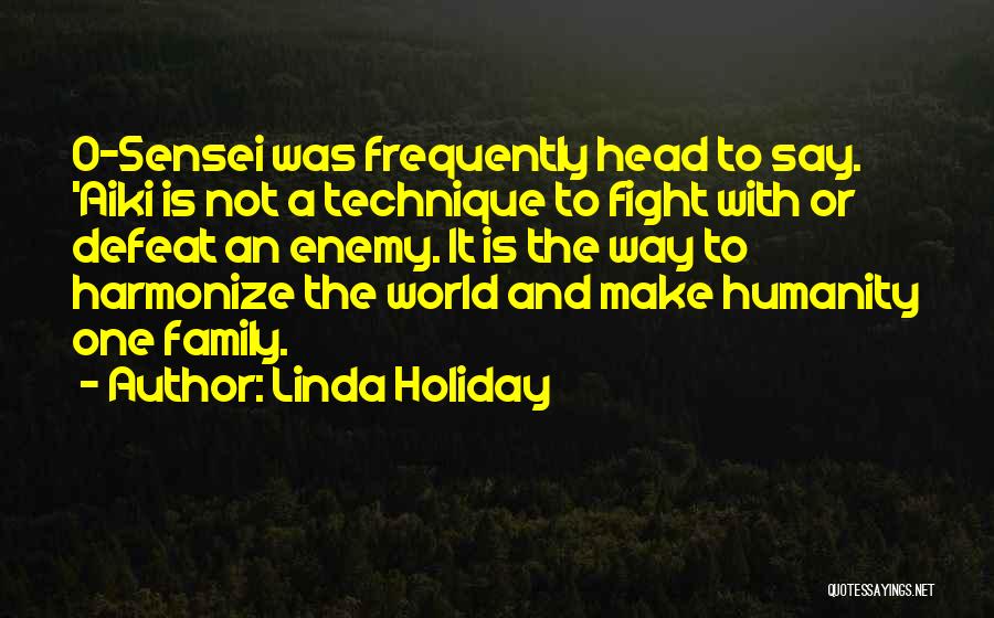 Linda Holiday Quotes: O-sensei Was Frequently Head To Say. 'aiki Is Not A Technique To Fight With Or Defeat An Enemy. It Is