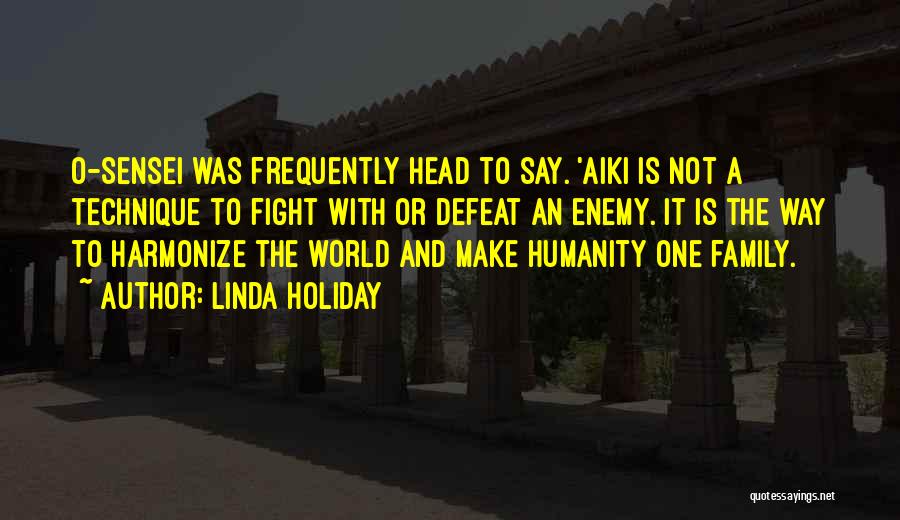 Linda Holiday Quotes: O-sensei Was Frequently Head To Say. 'aiki Is Not A Technique To Fight With Or Defeat An Enemy. It Is