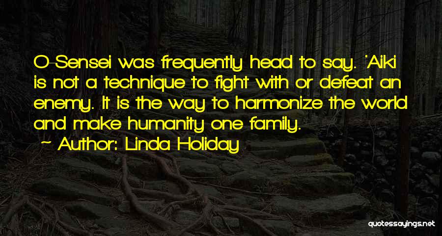 Linda Holiday Quotes: O-sensei Was Frequently Head To Say. 'aiki Is Not A Technique To Fight With Or Defeat An Enemy. It Is