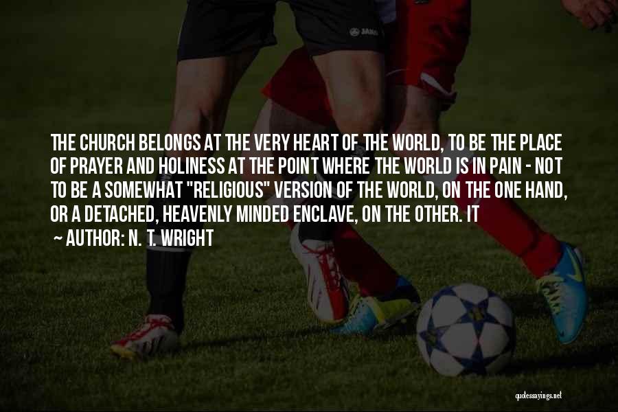 N. T. Wright Quotes: The Church Belongs At The Very Heart Of The World, To Be The Place Of Prayer And Holiness At The