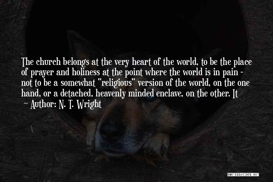 N. T. Wright Quotes: The Church Belongs At The Very Heart Of The World, To Be The Place Of Prayer And Holiness At The