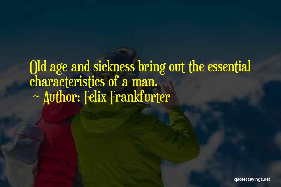 Felix Frankfurter Quotes: Old Age And Sickness Bring Out The Essential Characteristics Of A Man.