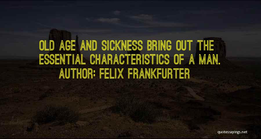 Felix Frankfurter Quotes: Old Age And Sickness Bring Out The Essential Characteristics Of A Man.