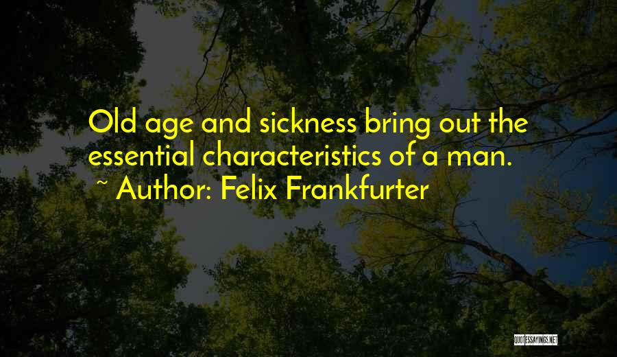 Felix Frankfurter Quotes: Old Age And Sickness Bring Out The Essential Characteristics Of A Man.