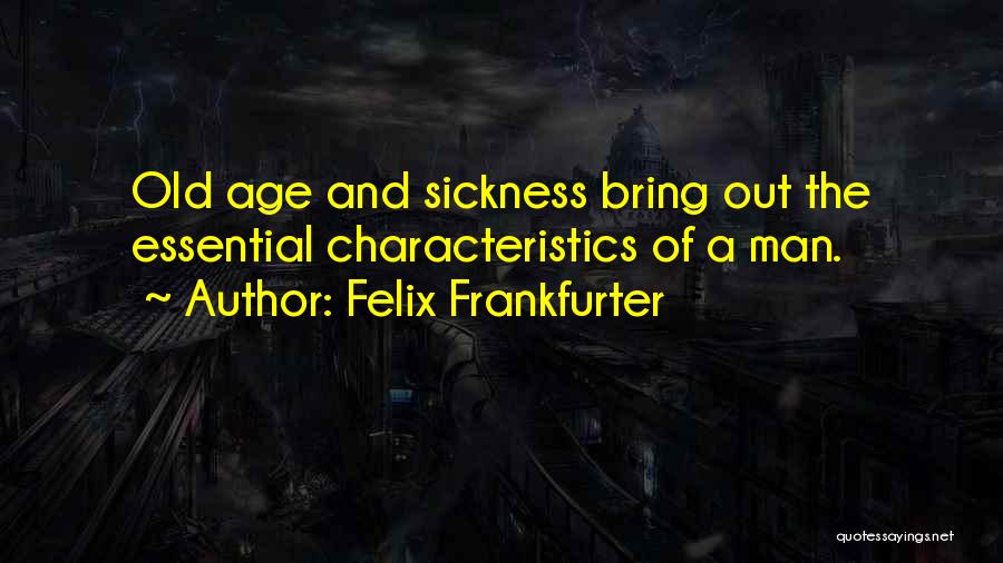 Felix Frankfurter Quotes: Old Age And Sickness Bring Out The Essential Characteristics Of A Man.