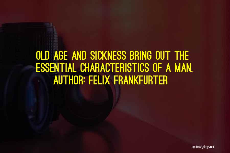 Felix Frankfurter Quotes: Old Age And Sickness Bring Out The Essential Characteristics Of A Man.